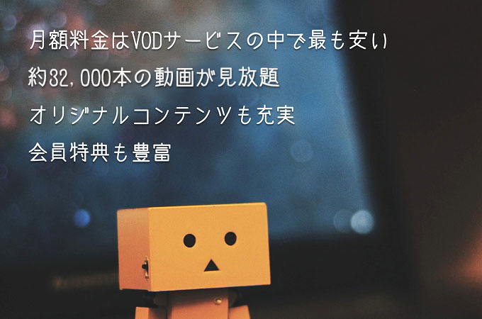 月額料金はVODサービスの中で最も安い約8,000本の動画が見放題オリジナルコンテンツも充実会員特典も豊富