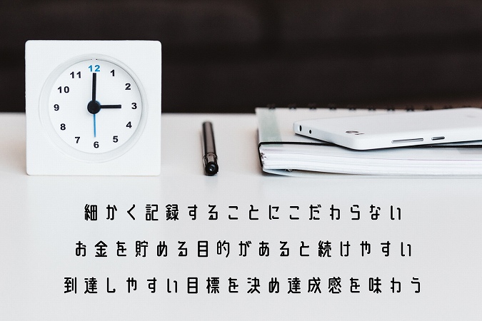細かく記録することにこだわらないお金を貯める目的があると続けやすい到達しやすい目標を決め達成感を味わう